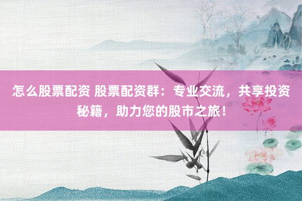 怎么股票配资 股票配资群：专业交流，共享投资秘籍，助力您的股市之旅！