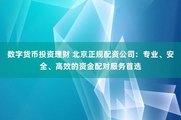 数字货币投资理财 北京正规配资公司：专业、安全、高效的资金配对服务首选