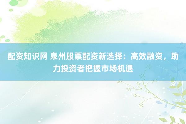 配资知识网 泉州股票配资新选择：高效融资，助力投资者把握市场机遇