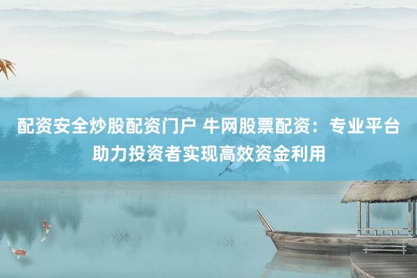 配资安全炒股配资门户 牛网股票配资：专业平台助力投资者实现高效资金利用