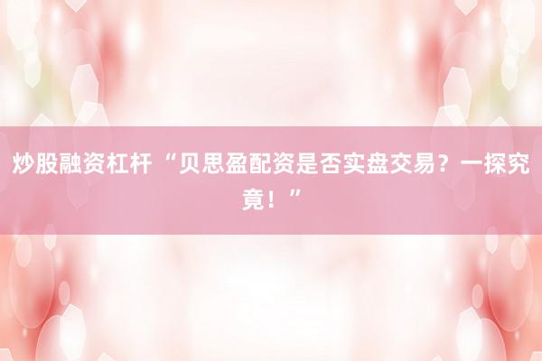炒股融资杠杆 “贝思盈配资是否实盘交易？一探究竟！”