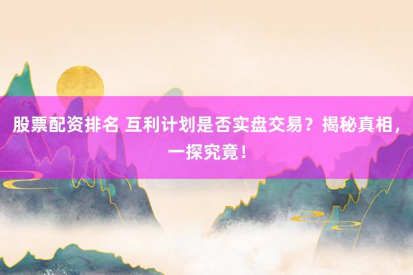 股票配资排名 互利计划是否实盘交易？揭秘真相，一探究竟！