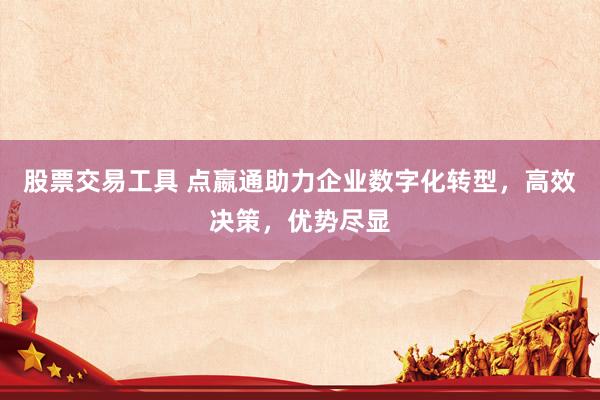 股票交易工具 点嬴通助力企业数字化转型，高效决策，优势尽显
