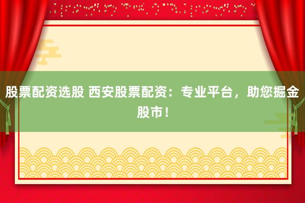 股票配资选股 西安股票配资：专业平台，助您掘金股市！
