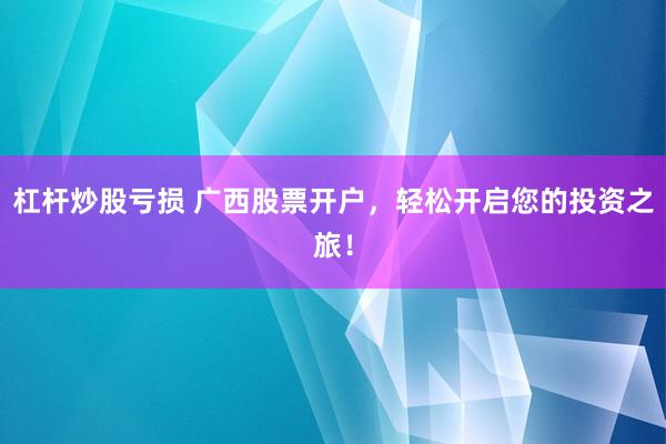 杠杆炒股亏损 广西股票开户，轻松开启您的投资之旅！