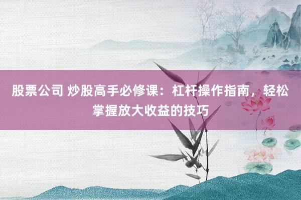股票公司 炒股高手必修课：杠杆操作指南，轻松掌握放大收益的技巧