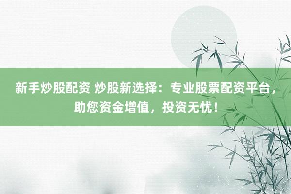 新手炒股配资 炒股新选择：专业股票配资平台，助您资金增值，投资无忧！