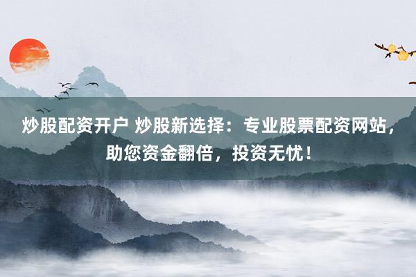 炒股配资开户 炒股新选择：专业股票配资网站，助您资金翻倍，投资无忧！