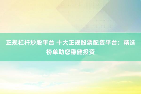 正规杠杆炒股平台 十大正规股票配资平台：精选榜单助您稳健投资