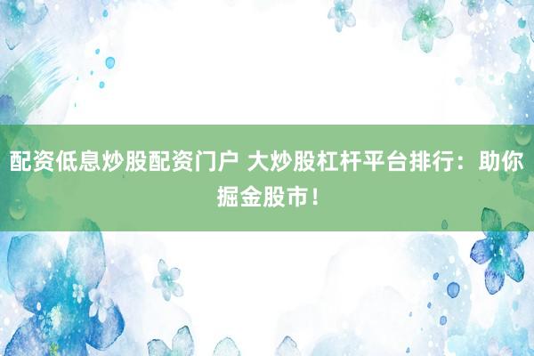 配资低息炒股配资门户 大炒股杠杆平台排行：助你掘金股市！