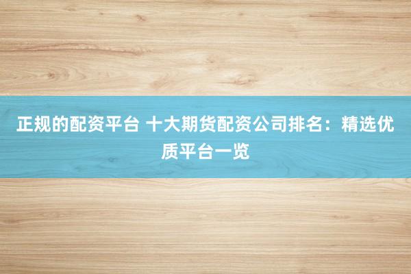 正规的配资平台 十大期货配资公司排名：精选优质平台一览