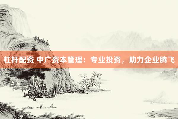 杠杆配资 中广资本管理：专业投资，助力企业腾飞