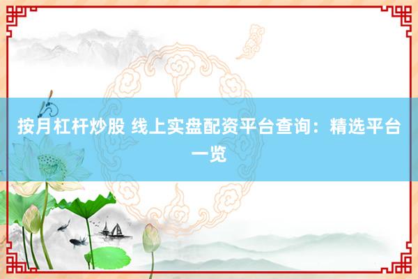 按月杠杆炒股 线上实盘配资平台查询：精选平台一览