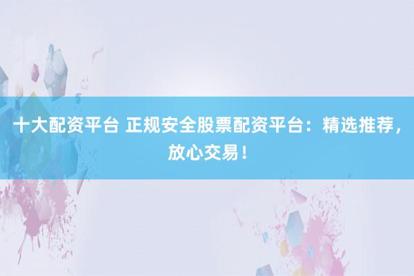 十大配资平台 正规安全股票配资平台：精选推荐，放心交易！