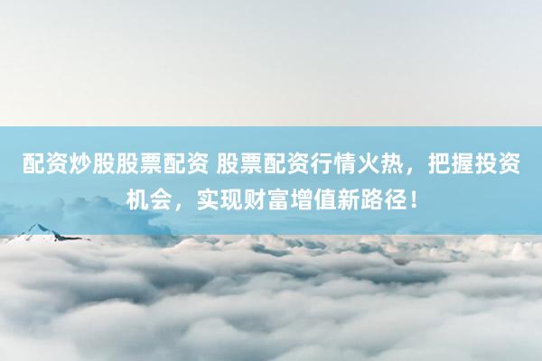 配资炒股股票配资 股票配资行情火热，把握投资机会，实现财富增值新路径！