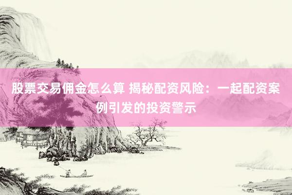 股票交易佣金怎么算 揭秘配资风险：一起配资案例引发的投资警示