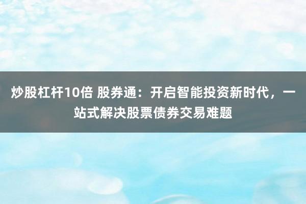 炒股杠杆10倍 股券通：开启智能投资新时代，一站式解决股票债券交易难题