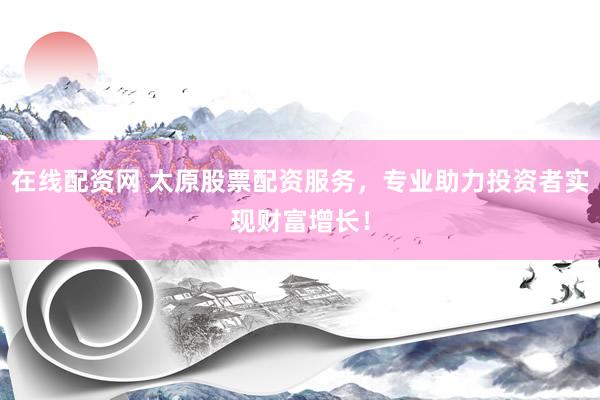 在线配资网 太原股票配资服务，专业助力投资者实现财富增长！