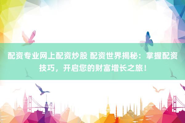 配资专业网上配资炒股 配资世界揭秘：掌握配资技巧，开启您的财富增长之旅！
