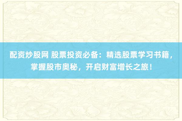 配资炒股网 股票投资必备：精选股票学习书籍，掌握股市奥秘，开启财富增长之旅！