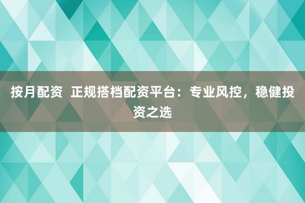 按月配资  正规搭档配资平台：专业风控，稳健投资之选
