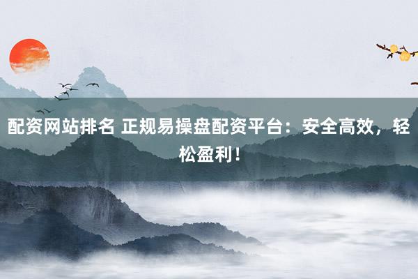 配资网站排名 正规易操盘配资平台：安全高效，轻松盈利！