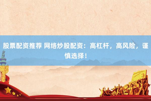 股票配资推荐 网络炒股配资：高杠杆，高风险，谨慎选择！