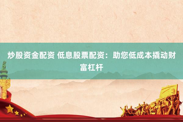 炒股资金配资 低息股票配资：助您低成本撬动财富杠杆