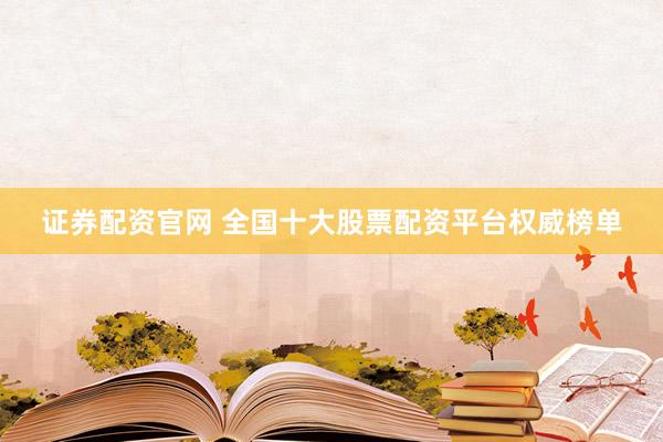 证券配资官网 全国十大股票配资平台权威榜单