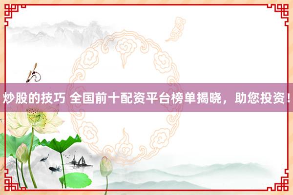炒股的技巧 全国前十配资平台榜单揭晓，助您投资！
