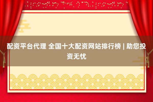 配资平台代理 全国十大配资网站排行榜 | 助您投资无忧