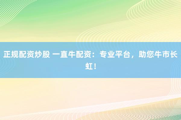正规配资炒股 一直牛配资：专业平台，助您牛市长虹！