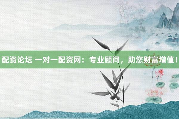 配资论坛 一对一配资网：专业顾问，助您财富增值！