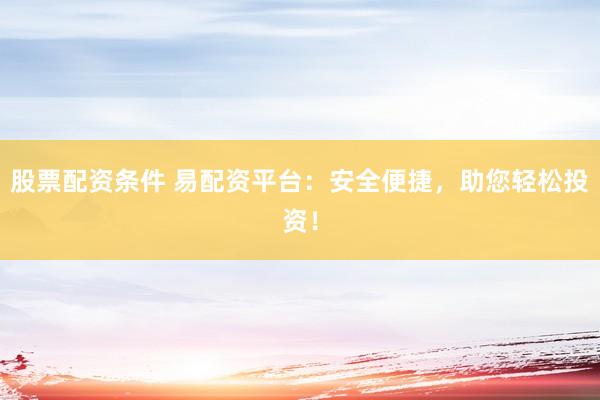 股票配资条件 易配资平台：安全便捷，助您轻松投资！