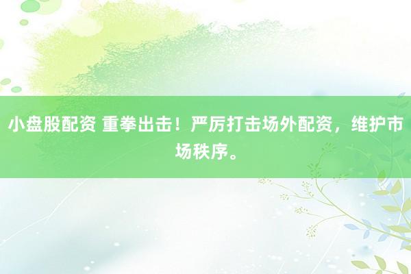 小盘股配资 重拳出击！严厉打击场外配资，维护市场秩序。