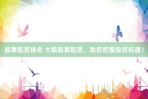 股票配资排名 大额股票配资，助您把握投资机遇！