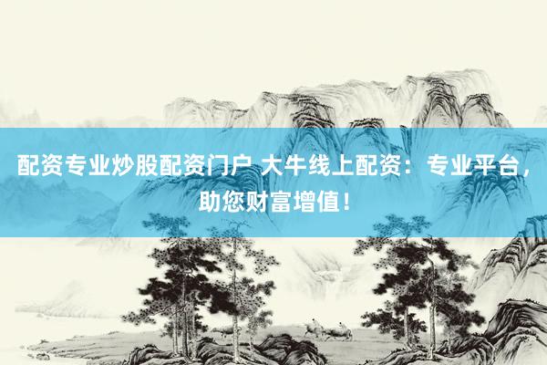 配资专业炒股配资门户 大牛线上配资：专业平台，助您财富增值！