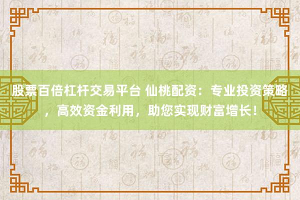 股票百倍杠杆交易平台 仙桃配资：专业投资策略，高效资金利用，助您实现财富增长！