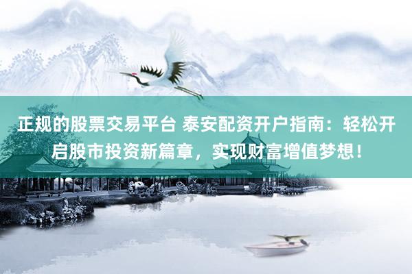 正规的股票交易平台 泰安配资开户指南：轻松开启股市投资新篇章，实现财富增值梦想！