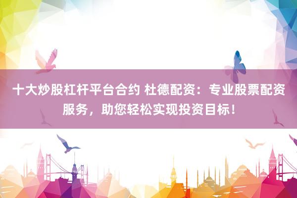 十大炒股杠杆平台合约 杜德配资：专业股票配资服务，助您轻松实现投资目标！