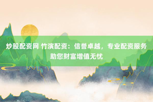 炒股配资网 竹演配资：信誉卓越，专业配资服务助您财富增值无忧
