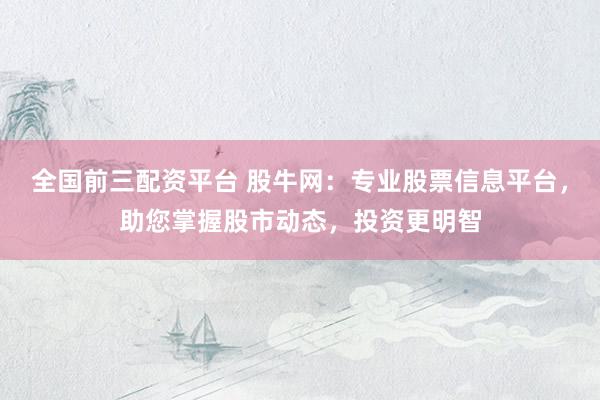 全国前三配资平台 股牛网：专业股票信息平台，助您掌握股市动态，投资更明智