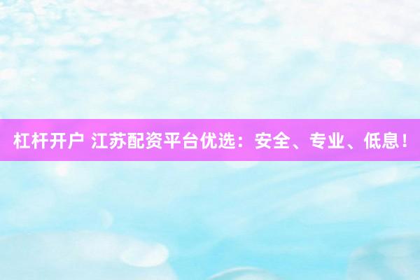 杠杆开户 江苏配资平台优选：安全、专业、低息！
