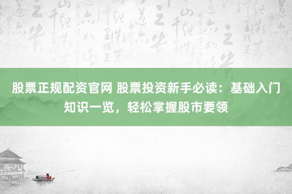 股票正规配资官网 股票投资新手必读：基础入门知识一览，轻松掌握股市要领