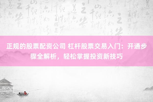 正规的股票配资公司 杠杆股票交易入门：开通步骤全解析，轻松掌握投资新技巧