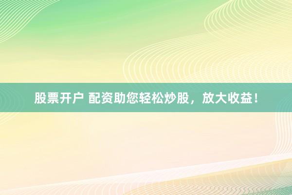 股票开户 配资助您轻松炒股，放大收益！