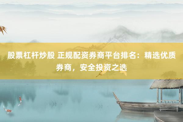 股票杠杆炒股 正规配资券商平台排名：精选优质券商，安全投资之选