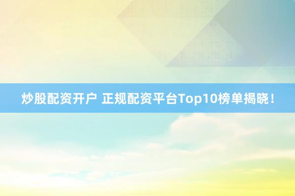 炒股配资开户 正规配资平台Top10榜单揭晓！