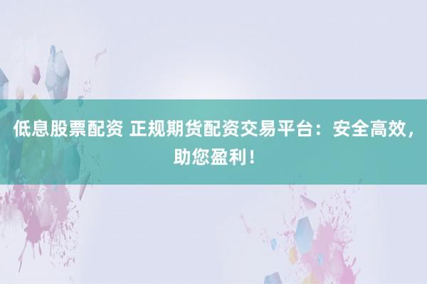 低息股票配资 正规期货配资交易平台：安全高效，助您盈利！