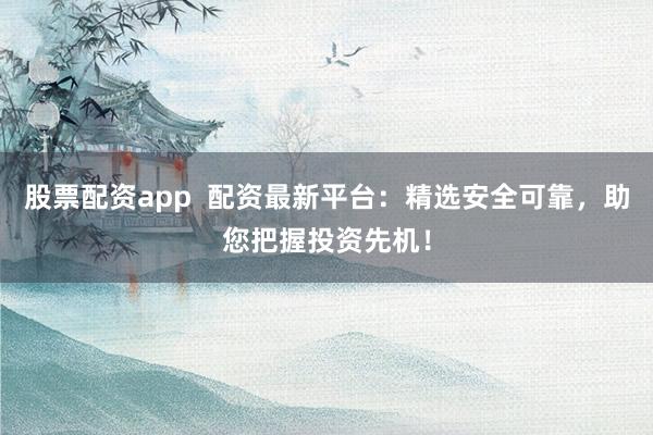 股票配资app  配资最新平台：精选安全可靠，助您把握投资先机！